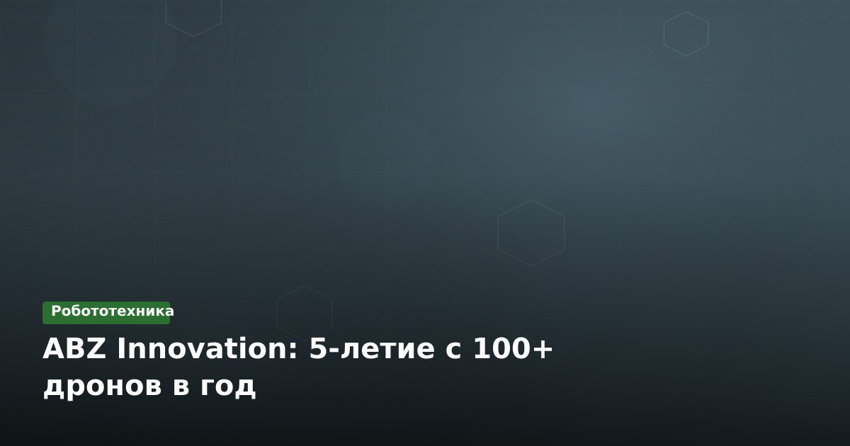 ABZ Innovation: 5-летие с 100+ дронов в год
