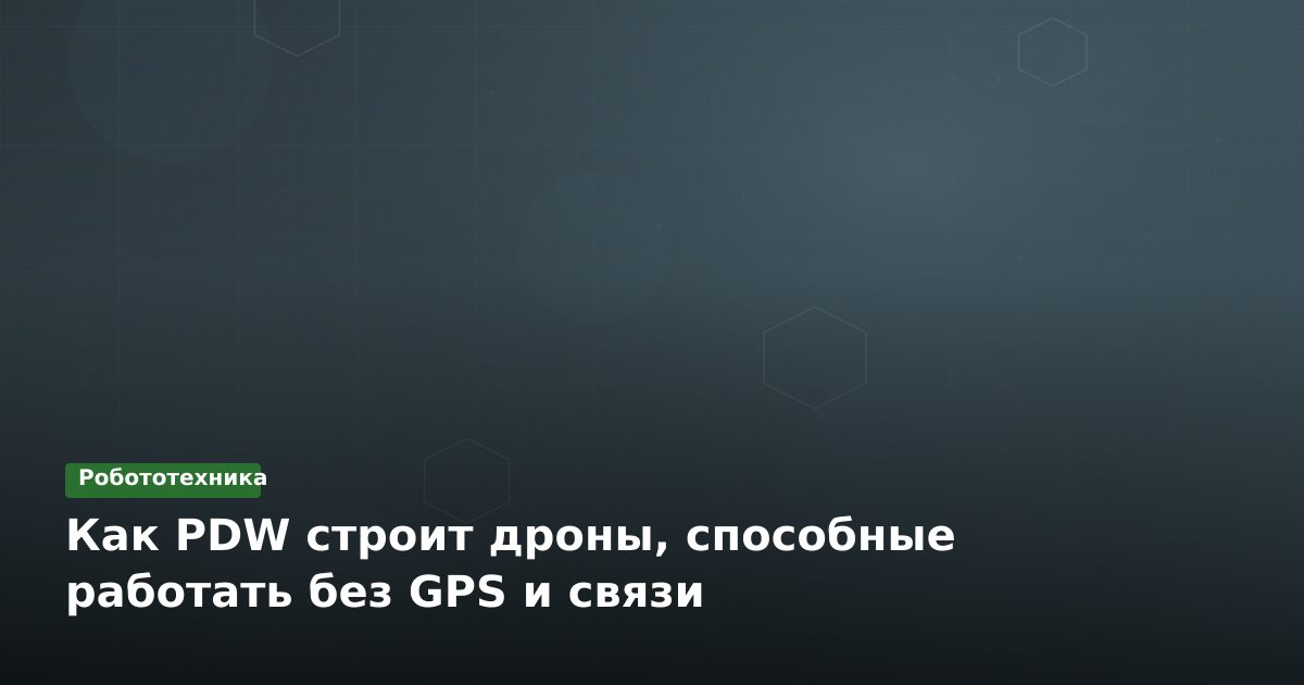 Как PDW строит дроны, способные работать без GPS и связи