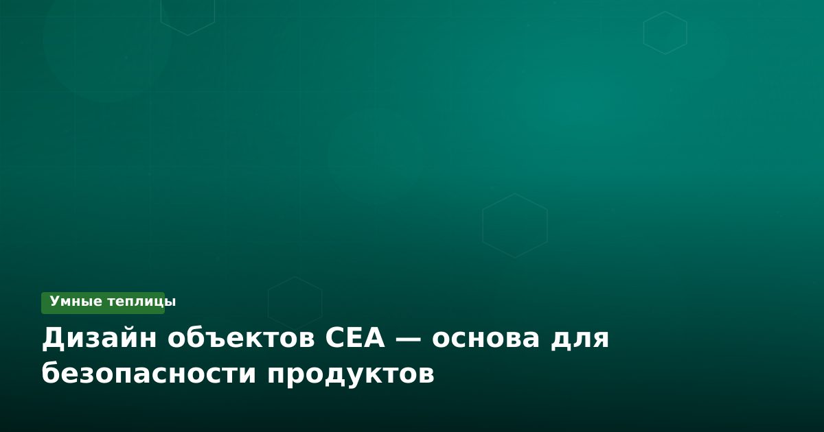 Дизайн объектов CEA — основа для безопасности продуктов