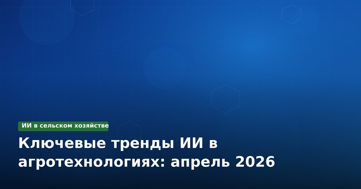 Ключевые тренды ИИ в агротехнологиях: апрель 2026