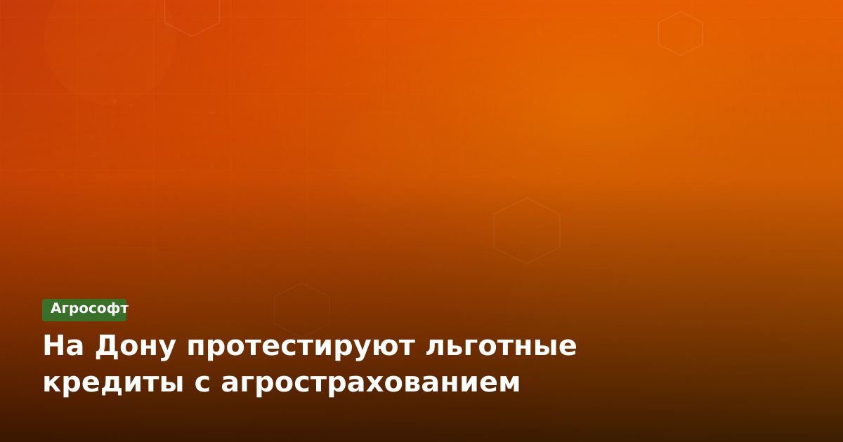Льготные кредиты под страховку урожая: пилот на Дону
