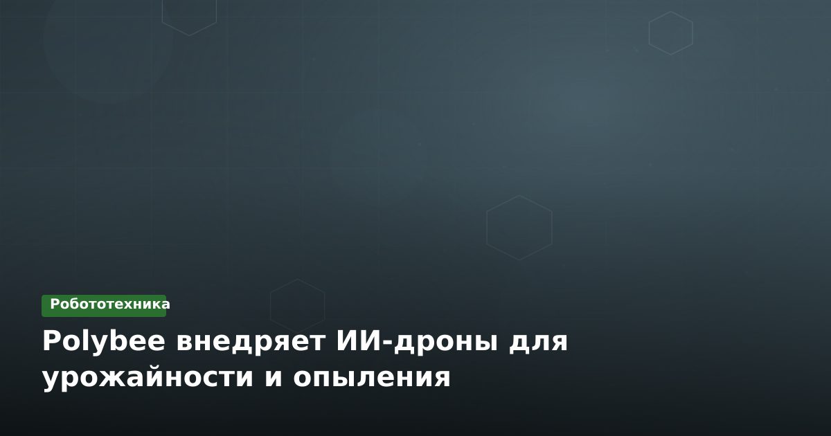 Polybee внедряет ИИ-дроны для урожайности и опыления