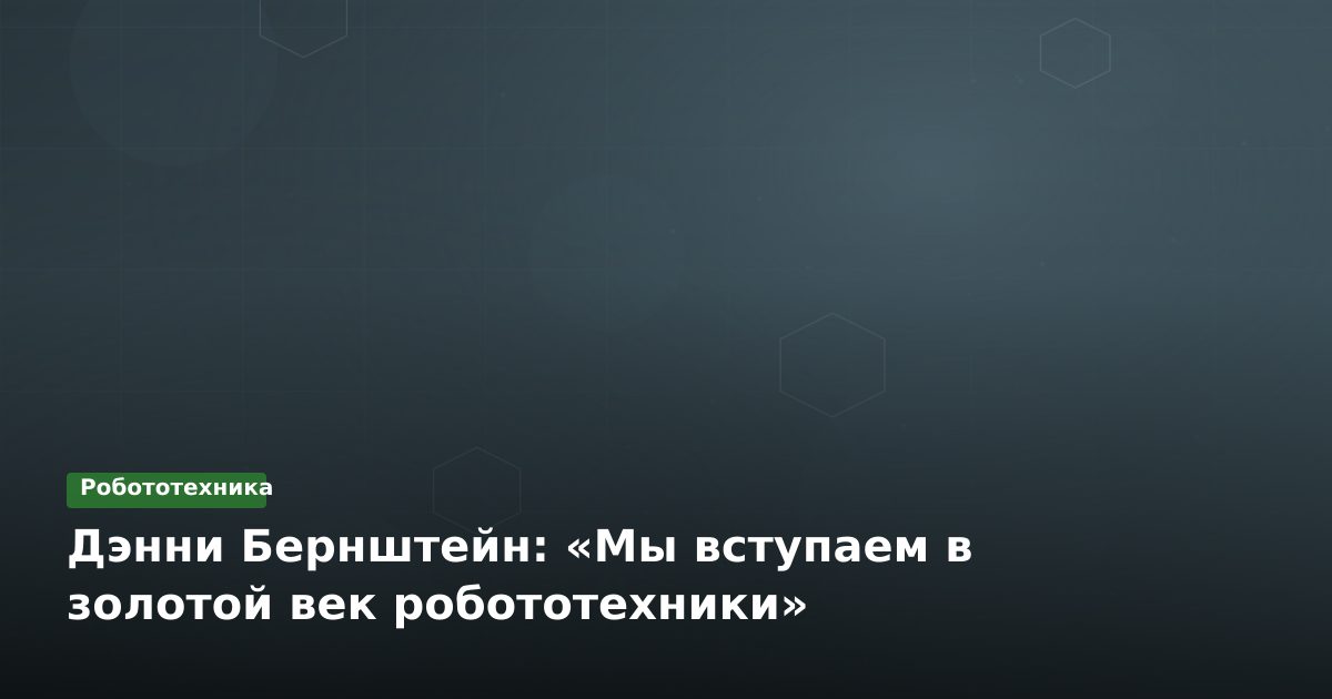 Дэнни Бернштейн: «Мы вступаем в золотой век робототехники»