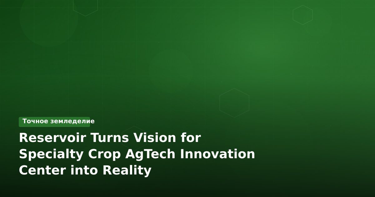 Reservoir превращает видение центра инноваций AgTech для овощеводства в реальность