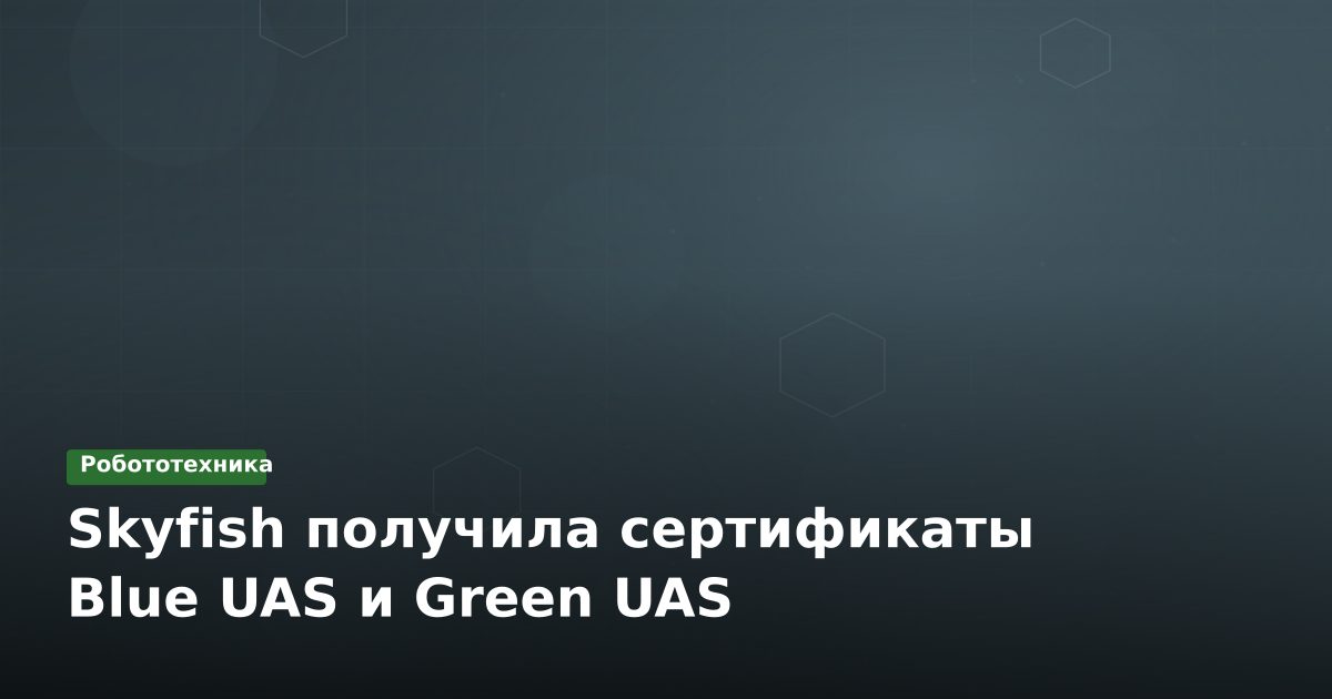 Skyfish получила сертификаты Blue UAS и Green UAS