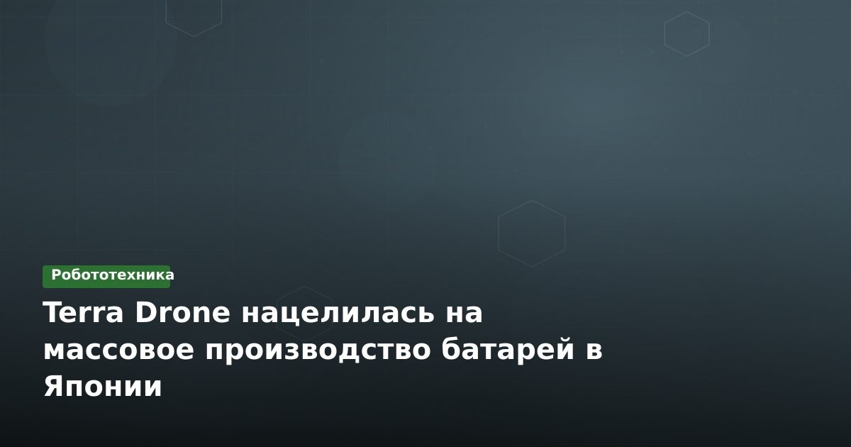 Terra Drone нацелилась на массовое производство батарей в Японии