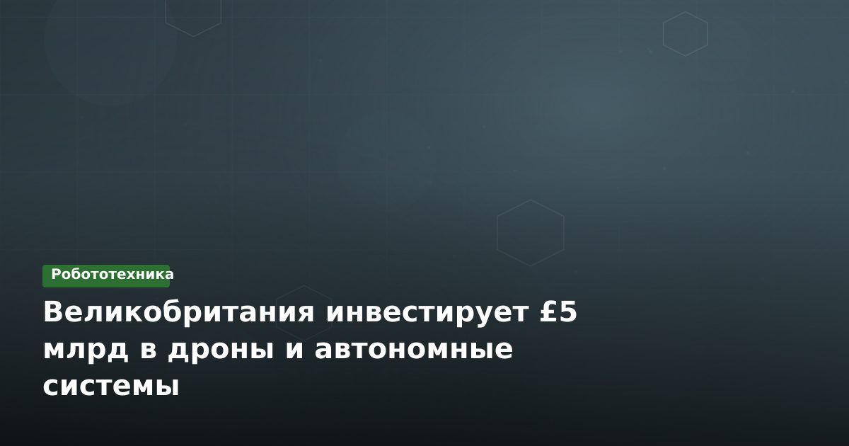 Великобритания инвестирует £5 млрд в дроны и автономные системы