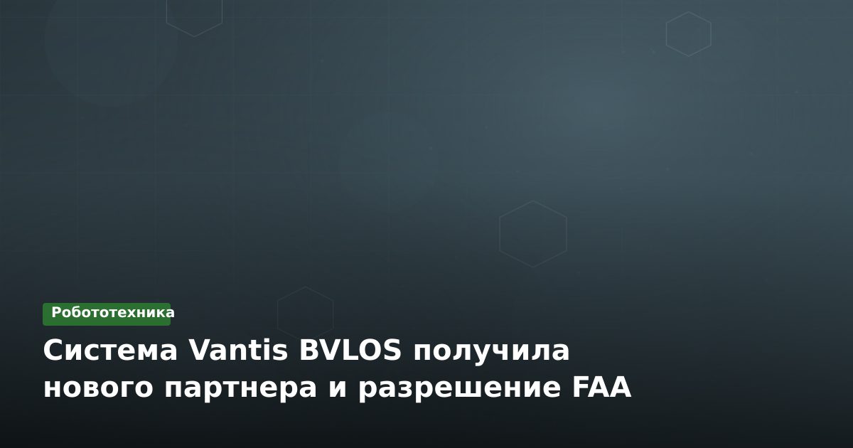 Система Vantis BVLOS получила нового партнера и разрешение FAA