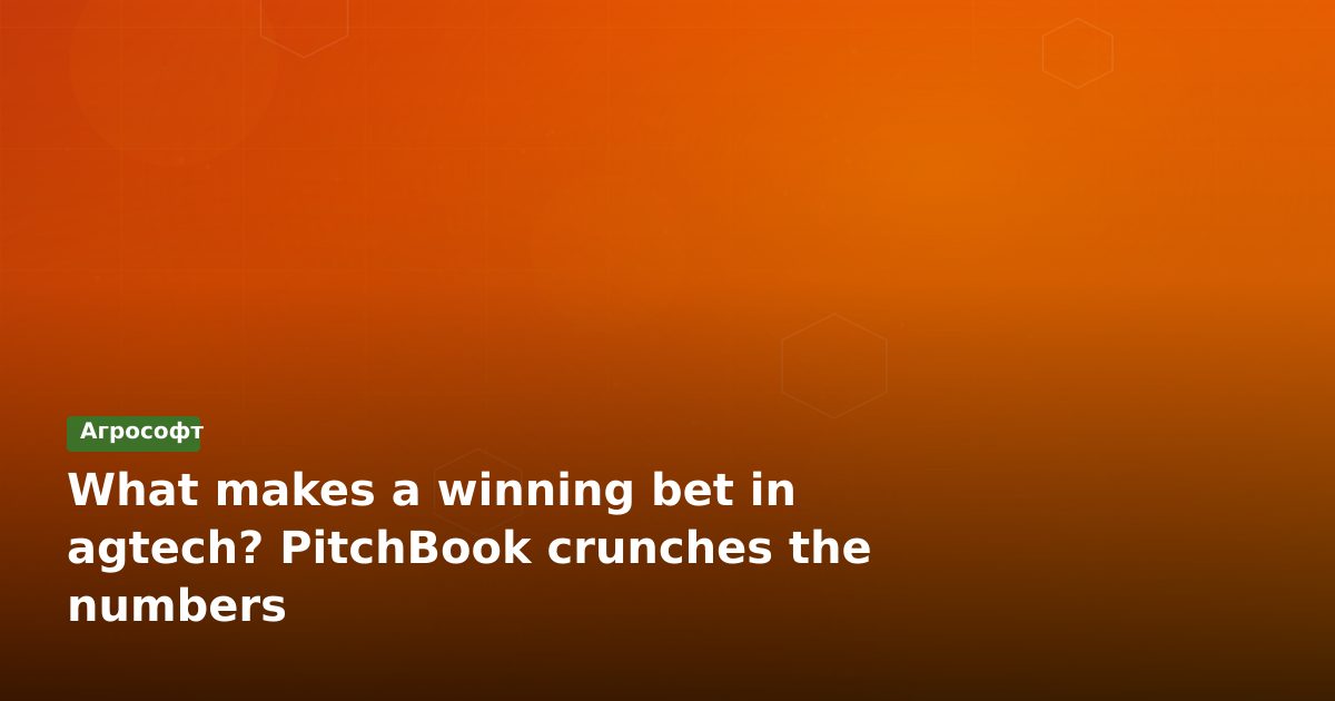 Что делает ставку на agtech выигрышной? PitchBook подсчитал цифры