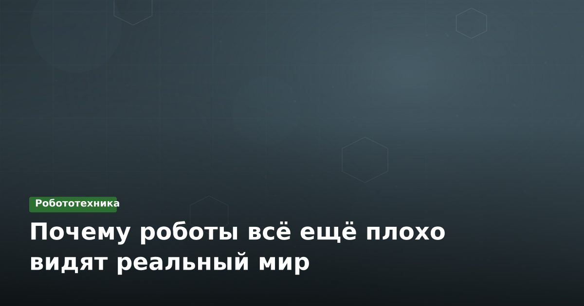 Почему роботы всё ещё плохо видят реальный мир